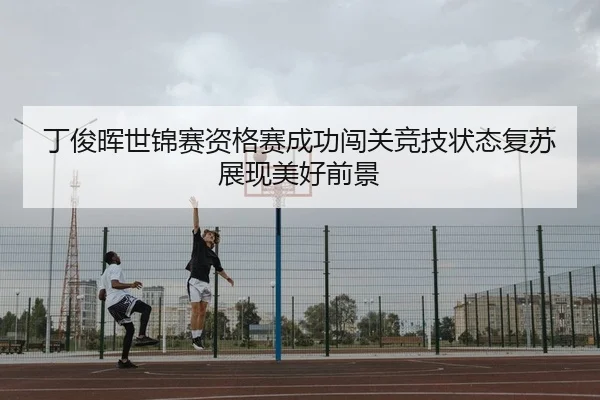 丁俊晖世锦赛资格赛成功闯关竞技状态复苏展现美好前景