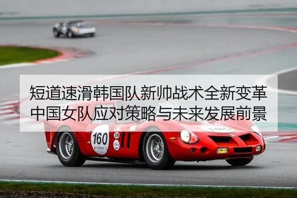 短道速滑韩国队新帅战术全新变革 中国女队应对策略与未来发展前景