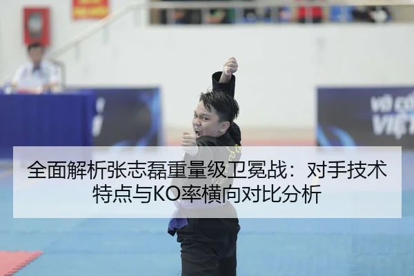 全面解析张志磊重量级卫冕战：对手技术特点与KO率横向对比分析